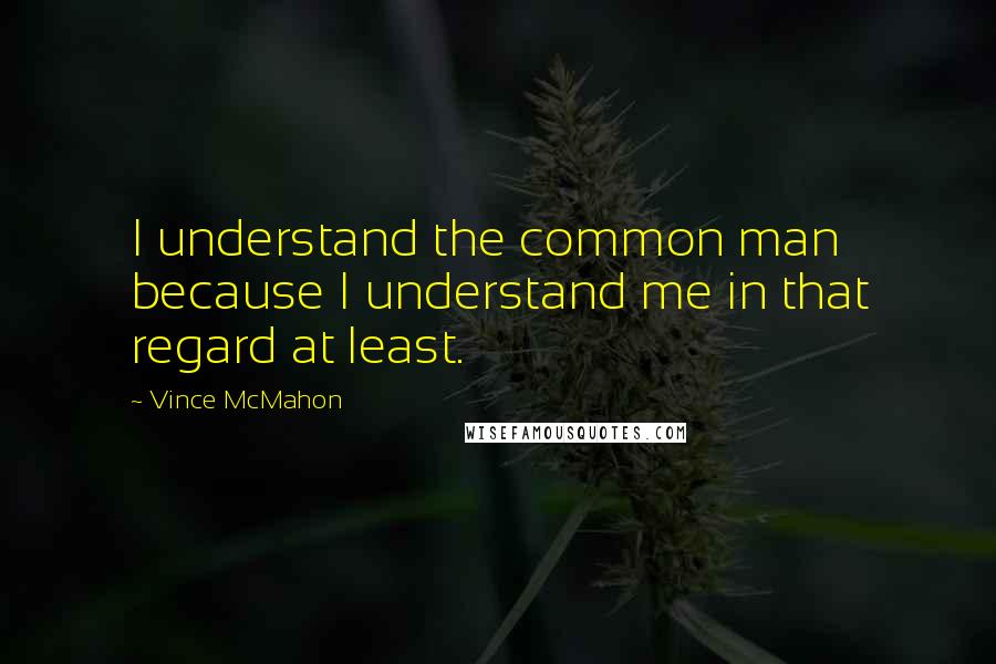 Vince McMahon quotes: I understand the common man because I understand me in that regard at least.