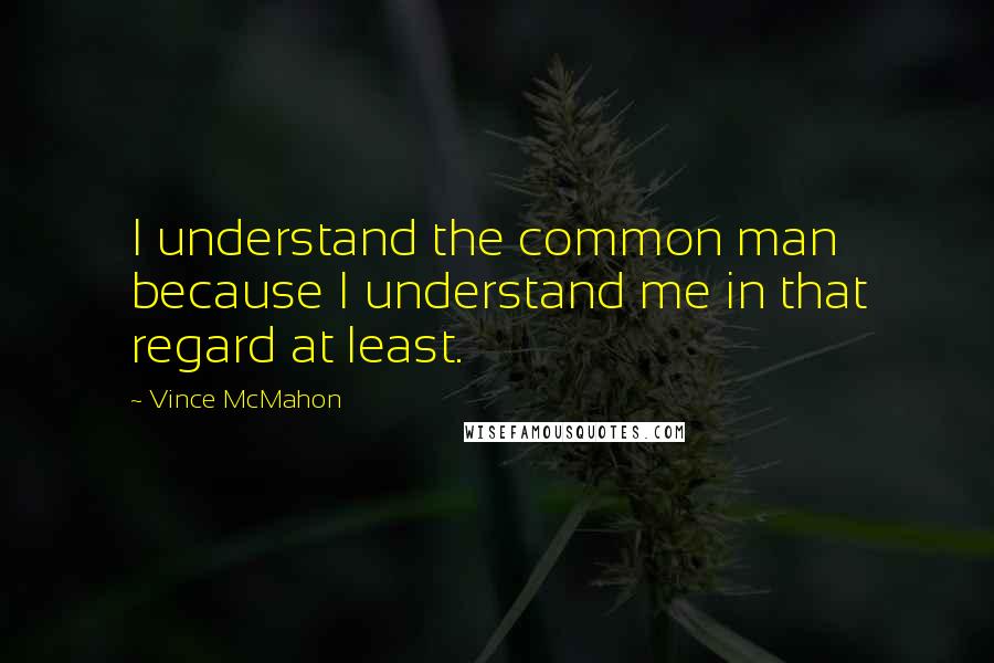 Vince McMahon quotes: I understand the common man because I understand me in that regard at least. Vince McMahon quotes: I understand the common man because I understand me in that regard at least.