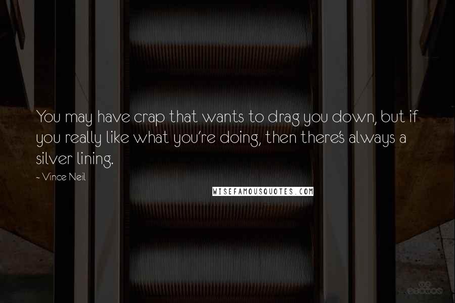 Vince Neil quotes: You may have crap that wants to drag you down, but if you really like what you're doing, then there's always a silver lining. Vince Neil quotes: You may have crap that wants to drag you down, but if you really like what you're doing, then there's always a silver lining.