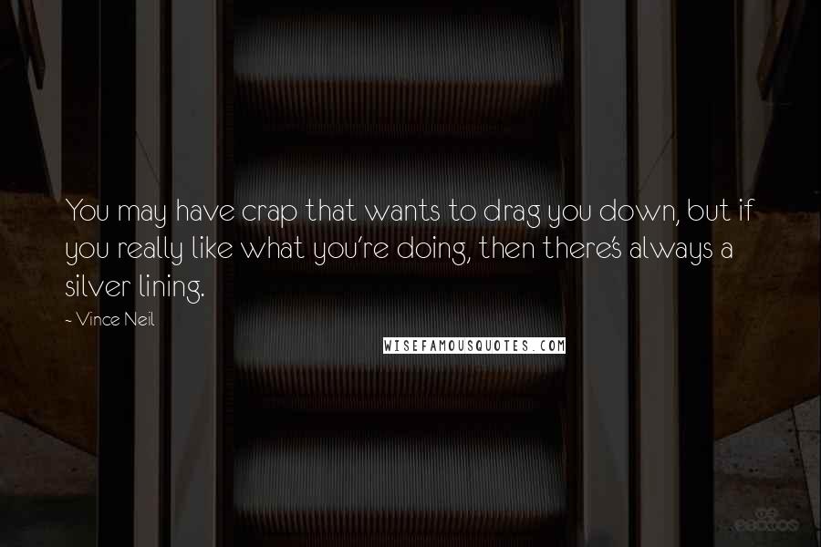 Vince Neil quotes: You may have crap that wants to drag you down, but if you really like what you're doing, then there's always a silver lining.