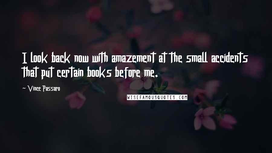 Vince Passaro quotes: I look back now with amazement at the small accidents that put certain books before me.