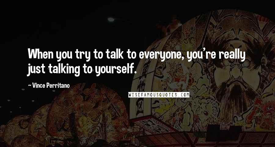 Vince Perritano quotes: When you try to talk to everyone, you're really just talking to yourself.