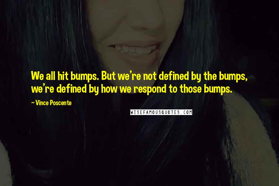 Vince Poscente quotes: We all hit bumps. But we're not defined by the bumps, we're defined by how we respond to those bumps.