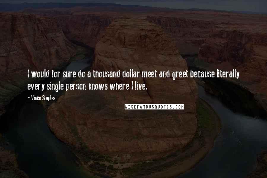 Vince Staples quotes: I would for sure do a thousand dollar meet and greet because literally every single person knows where I live.