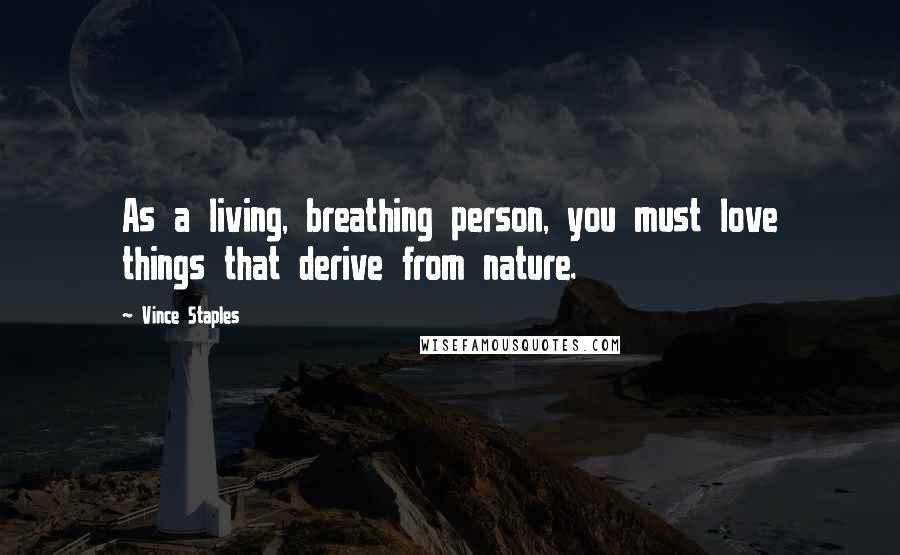 Vince Staples quotes: As a living, breathing person, you must love things that derive from nature.