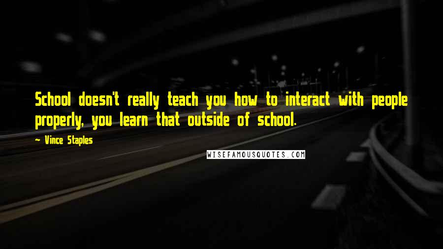 Vince Staples quotes: School doesn't really teach you how to interact with people properly, you learn that outside of school.