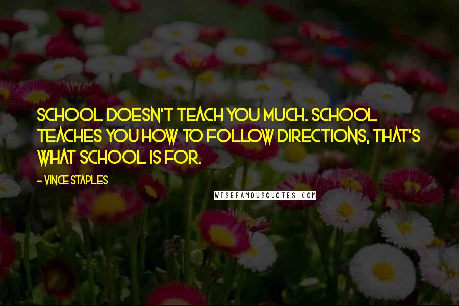 Vince Staples quotes: School doesn't teach you much. School teaches you how to follow directions, that's what school is for. Vince Staples quotes: School doesn't teach you much. School teaches you how to follow directions, that's what school is for.