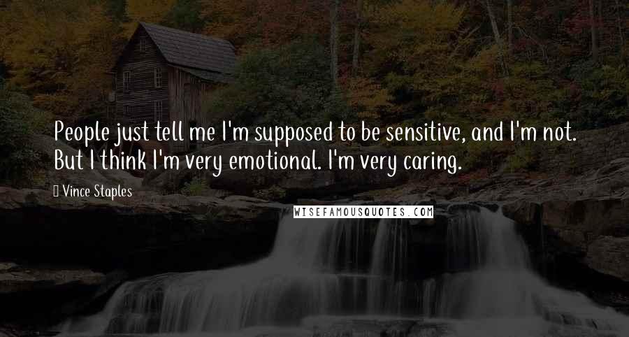 Vince Staples quotes: People just tell me I'm supposed to be sensitive, and I'm not. But I think I'm very emotional. I'm very caring.