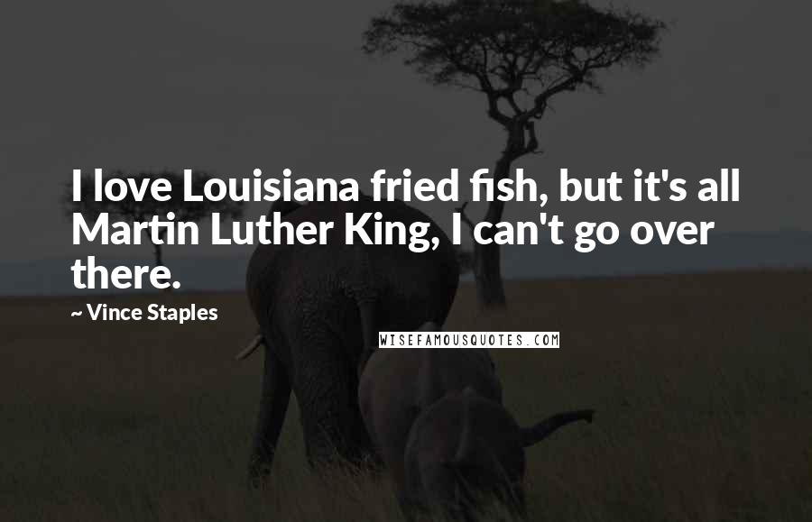 Vince Staples quotes: I love Louisiana fried fish, but it's all Martin Luther King, I can't go over there.