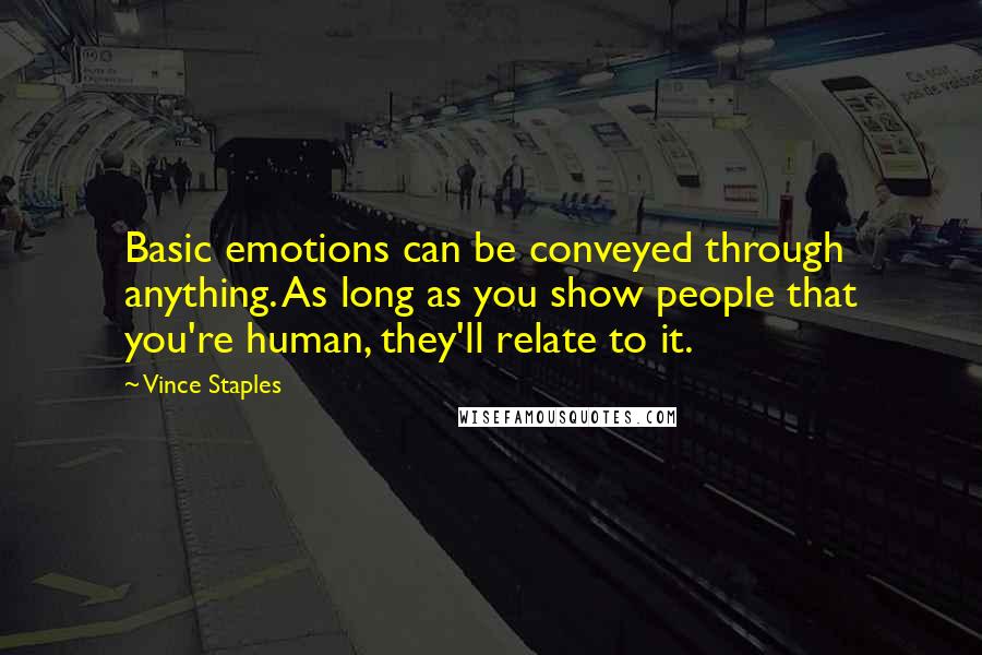 Vince Staples quotes: Basic emotions can be conveyed through anything. As long as you show people that you're human, they'll relate to it. Vince Staples quotes: Basic emotions can be conveyed through anything. As long as you show people that you're human, they'll relate to it.