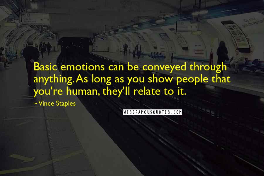 Vince Staples quotes: Basic emotions can be conveyed through anything. As long as you show people that you're human, they'll relate to it.