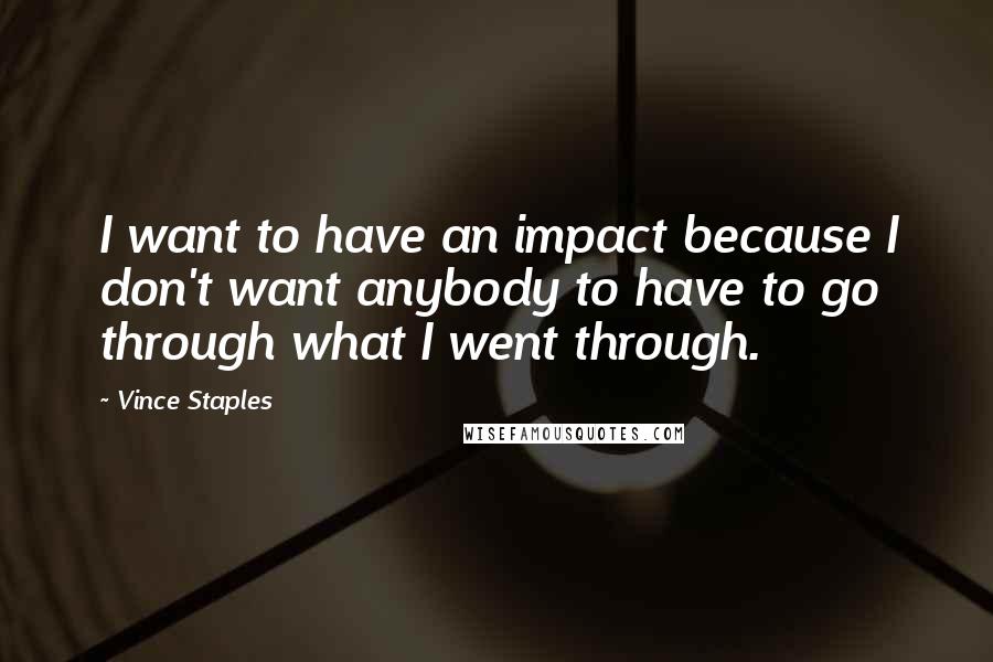 Vince Staples quotes: I want to have an impact because I don't want anybody to have to go through what I went through.