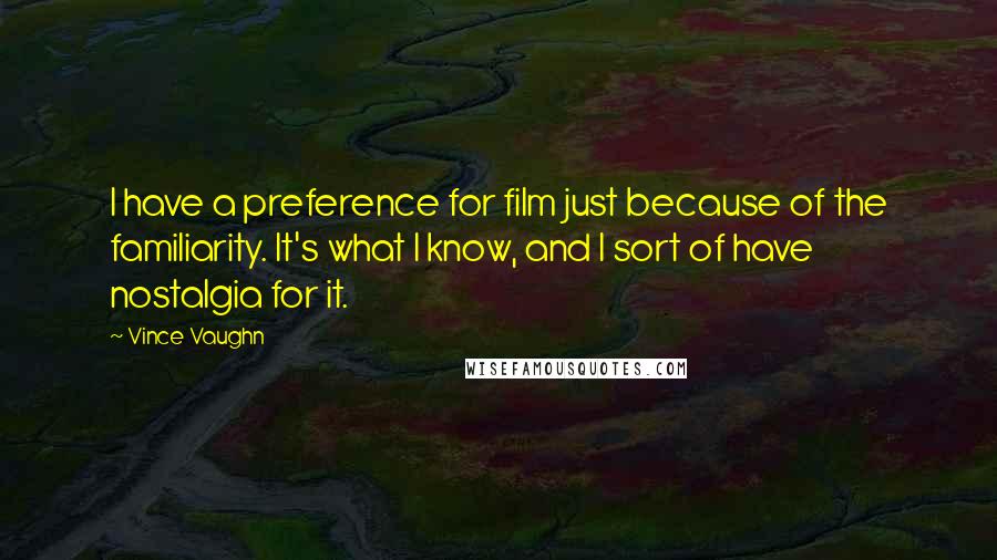 Vince Vaughn quotes: I have a preference for film just because of the familiarity. It's what I know, and I sort of have nostalgia for it. Vince Vaughn quotes: I have a preference for film just because of the familiarity. It's what I know, and I sort of have nostalgia for it.