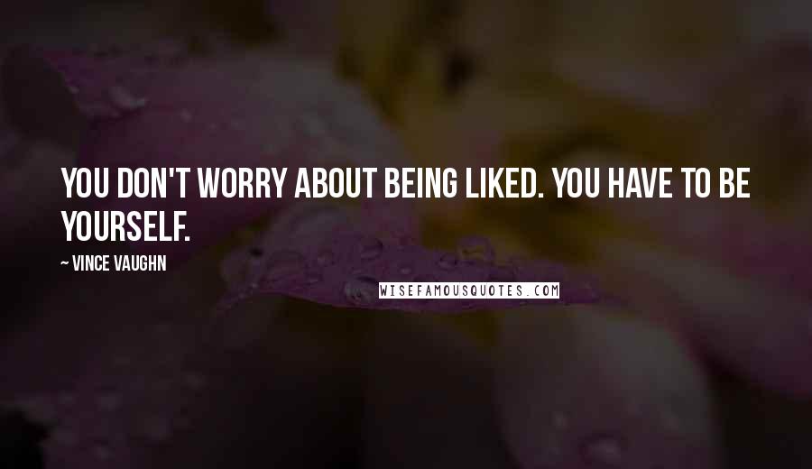Vince Vaughn quotes: You don't worry about being liked. You have to be yourself.