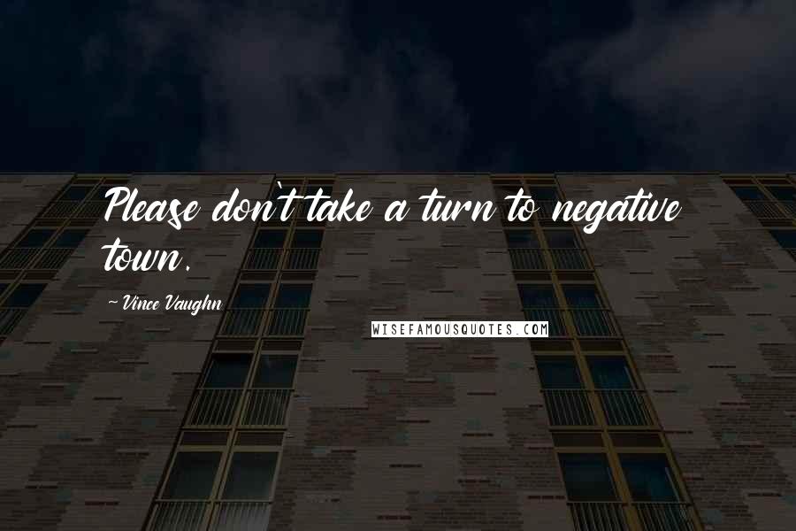 Vince Vaughn quotes: Please don't take a turn to negative town.