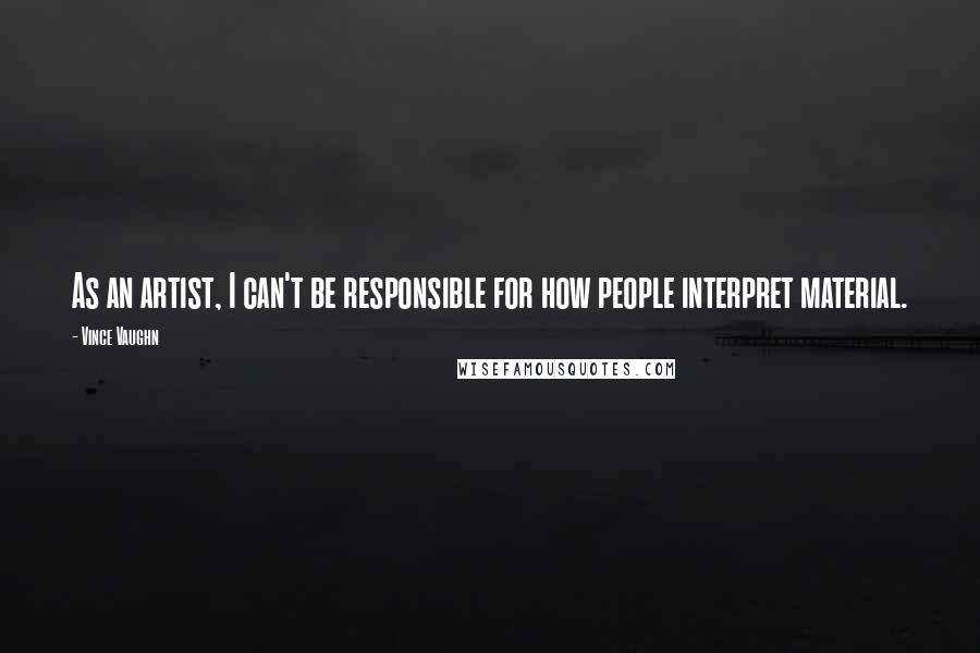 Vince Vaughn quotes: As an artist, I can't be responsible for how people interpret material.