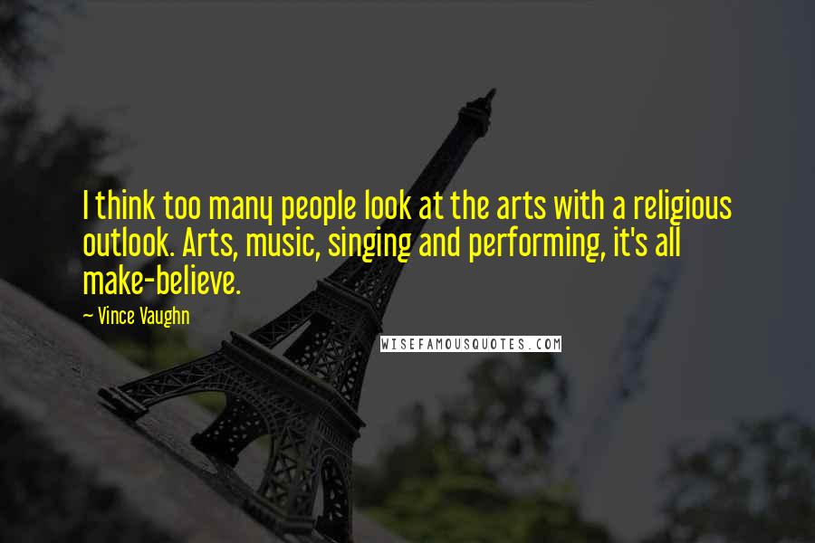 Vince Vaughn quotes: I think too many people look at the arts with a religious outlook. Arts, music, singing and performing, it's all make-believe. Vince Vaughn quotes: I think too many people look at the arts with a religious outlook. Arts, music, singing and performing, it's all make-believe.
