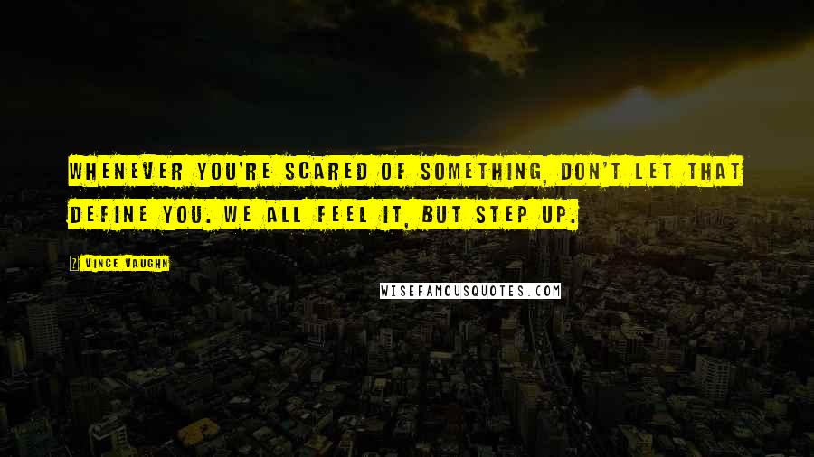 Vince Vaughn quotes: Whenever you're scared of something, don't let that define you. We all feel it, but step up.