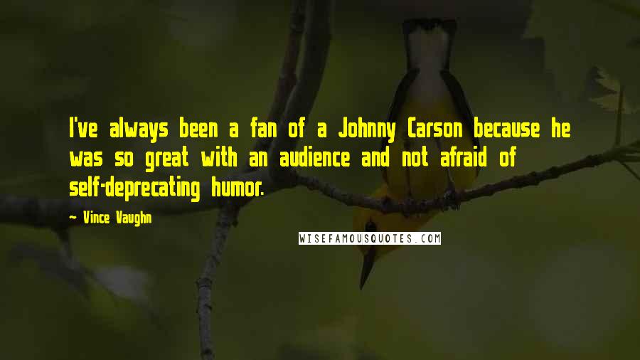 Vince Vaughn quotes: I've always been a fan of a Johnny Carson because he was so great with an audience and not afraid of self-deprecating humor. Vince Vaughn quotes: I've always been a fan of a Johnny Carson because he was so great with an audience and not afraid of self-deprecating humor.