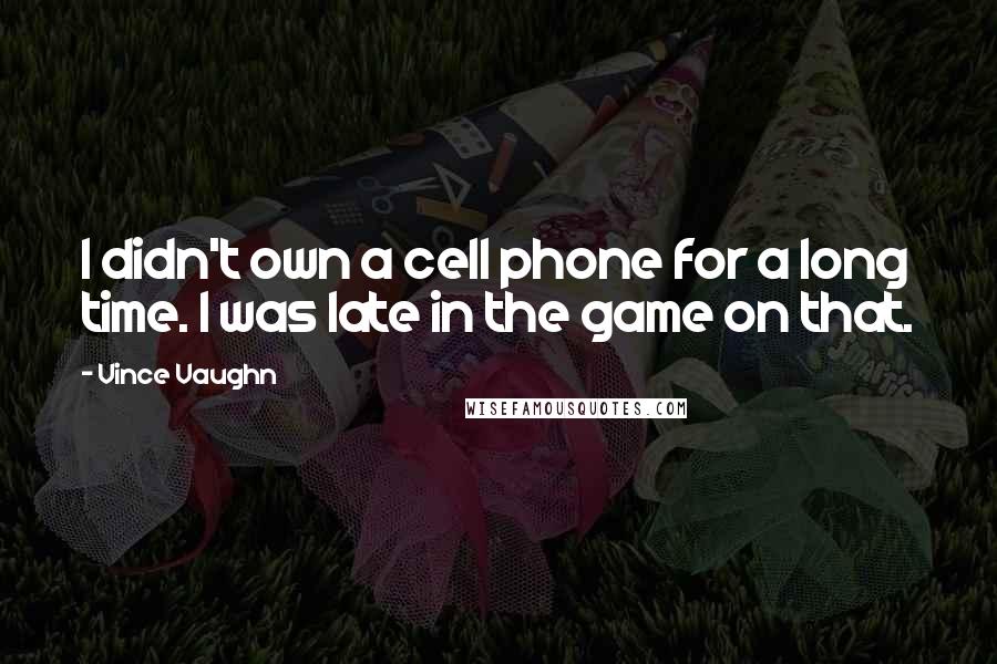 Vince Vaughn quotes: I didn't own a cell phone for a long time. I was late in the game on that.