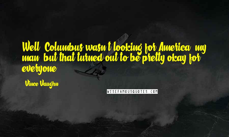 Vince Vaughn quotes: Well, Columbus wasn't looking for America, my man, but that turned out to be pretty okay for everyone. Vince Vaughn quotes: Well, Columbus wasn't looking for America, my man, but that turned out to be pretty okay for everyone.