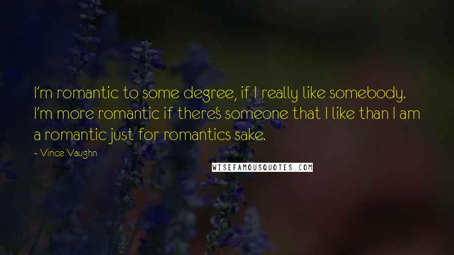 Vince Vaughn quotes: I'm romantic to some degree, if I really like somebody. I'm more romantic if there's someone that I like than I am a romantic just for romantics sake. Vince Vaughn quotes: I'm romantic to some degree, if I really like somebody. I'm more romantic if there's someone that I like than I am a romantic just for romantics sake.