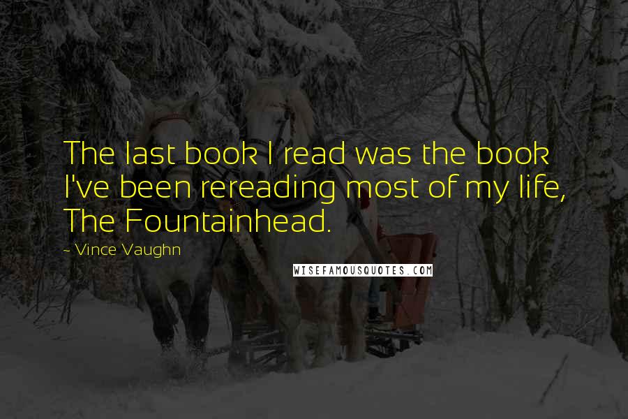 Vince Vaughn quotes: The last book I read was the book I've been rereading most of my life, The Fountainhead.