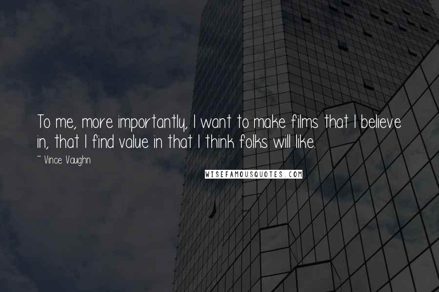 Vince Vaughn quotes: To me, more importantly, I want to make films that I believe in, that I find value in that I think folks will like. Vince Vaughn quotes: To me, more importantly, I want to make films that I believe in, that I find value in that I think folks will like.