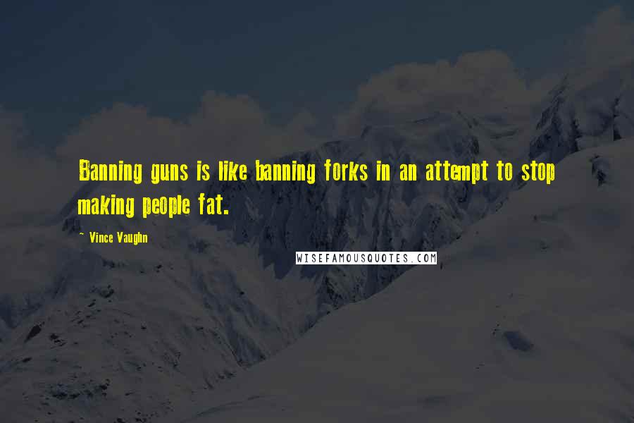 Vince Vaughn quotes: Banning guns is like banning forks in an attempt to stop making people fat.
