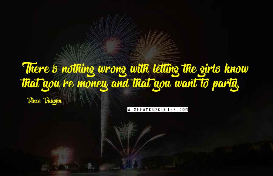 Vince Vaughn quotes: There's nothing wrong with letting the girls know that you're money and that you want to party.