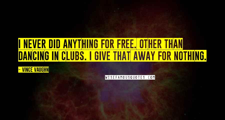 Vince Vaughn quotes: I never did anything for free. Other than dancing in clubs. I give that away for nothing.