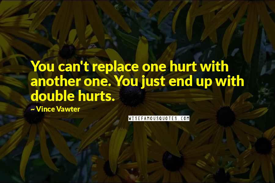 Vince Vawter quotes: You can't replace one hurt with another one. You just end up with double hurts.