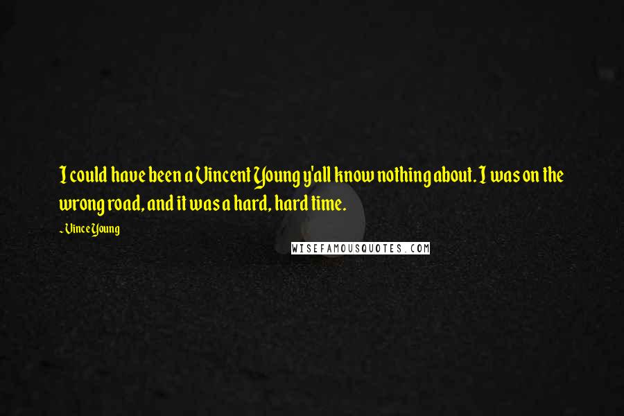 Vince Young quotes: I could have been a Vincent Young y'all know nothing about. I was on the wrong road, and it was a hard, hard time. Vince Young quotes: I could have been a Vincent Young y'all know nothing about. I was on the wrong road, and it was a hard, hard time.
