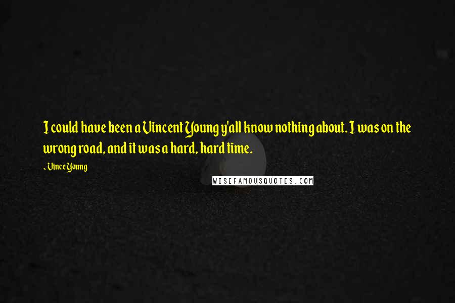 Vince Young quotes: I could have been a Vincent Young y'all know nothing about. I was on the wrong road, and it was a hard, hard time.