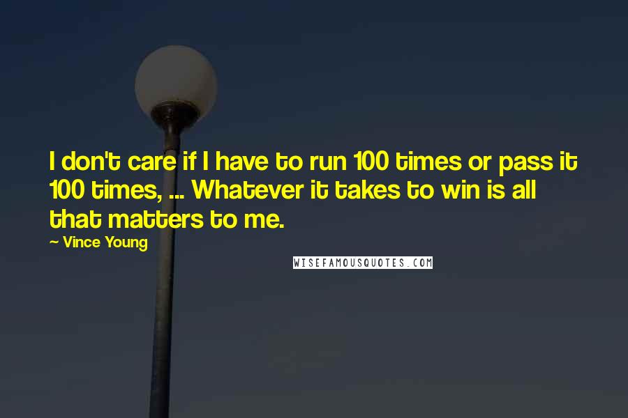 Vince Young quotes: I don't care if I have to run 100 times or pass it 100 times, ... Whatever it takes to win is all that matters to me. Vince Young quotes: I don't care if I have to run 100 times or pass it 100 times, ... Whatever it takes to win is all that matters to me.