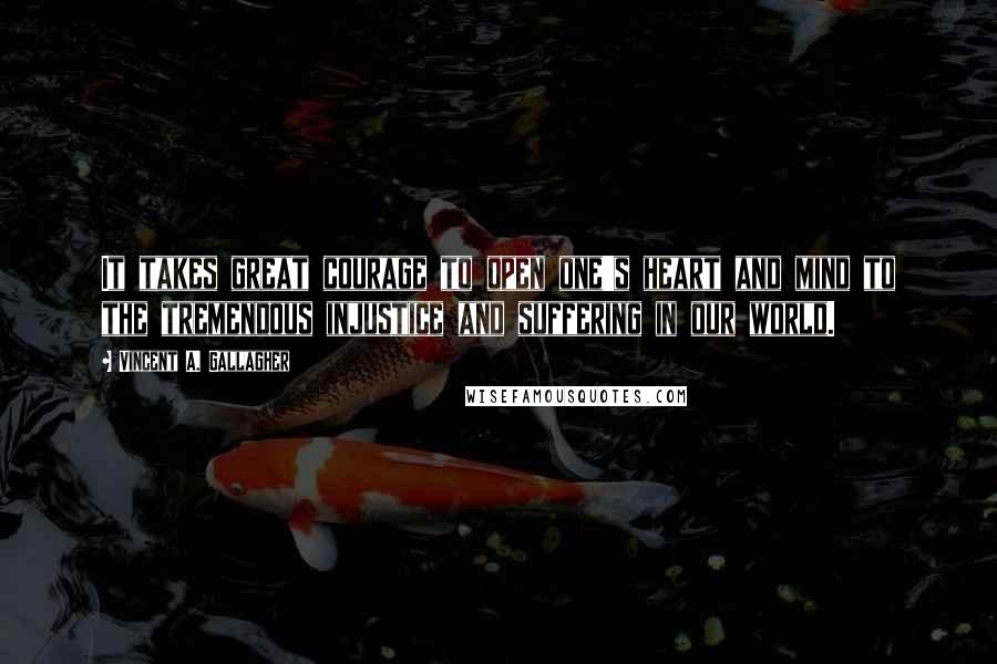 Vincent A. Gallagher quotes: It takes great courage to open one's heart and mind to the tremendous injustice and suffering in our world.