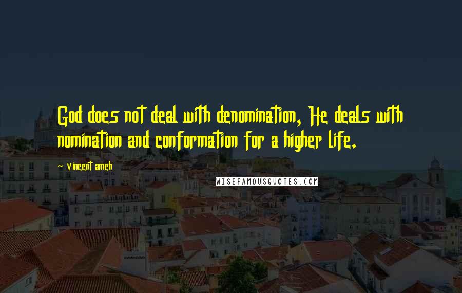 Vincent Ameh quotes: God does not deal with denomination, He deals with nomination and conformation for a higher life.