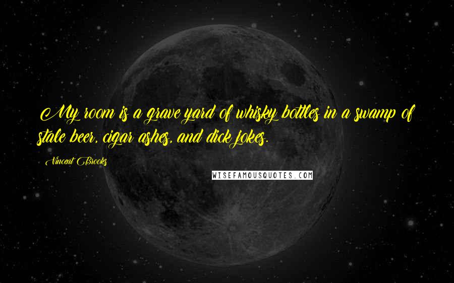 Vincent Brooks quotes: My room is a grave yard of whisky bottles in a swamp of stale beer, cigar ashes, and dick jokes.