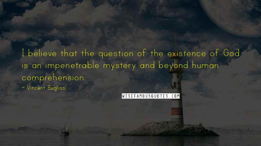 Vincent Bugliosi quotes: I believe that the question of the existence of God is an impenetrable mystery and beyond human comprehension.