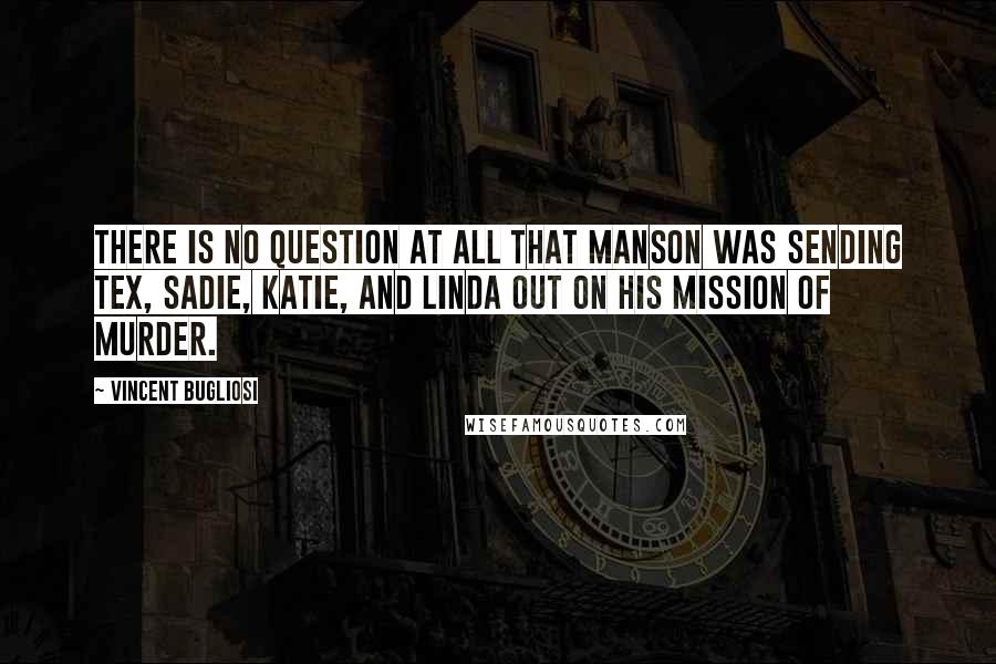 Vincent Bugliosi quotes: There is no question at all that Manson was sending Tex, Sadie, Katie, and Linda out on his mission of murder.
