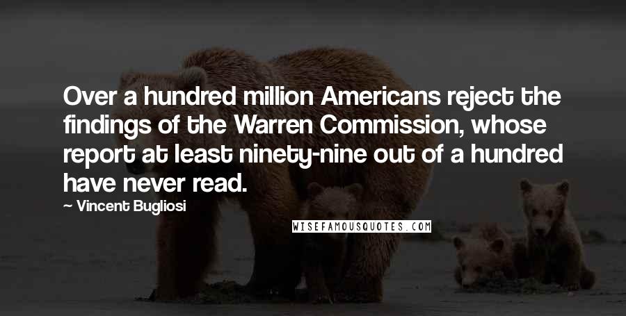 Vincent Bugliosi quotes: Over a hundred million Americans reject the findings of the Warren Commission, whose report at least ninety-nine out of a hundred have never read.