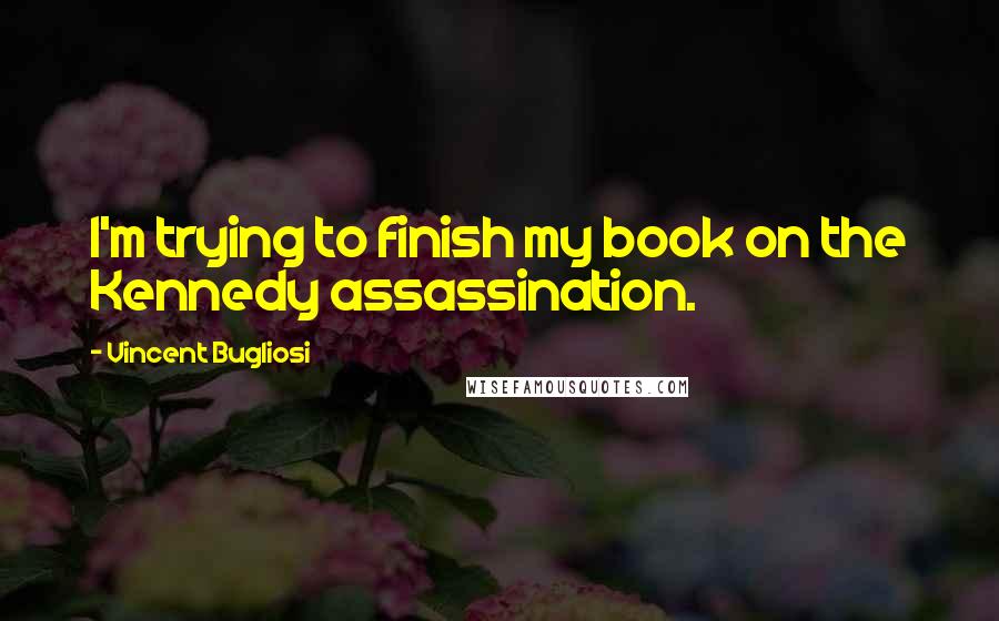 Vincent Bugliosi quotes: I'm trying to finish my book on the Kennedy assassination.