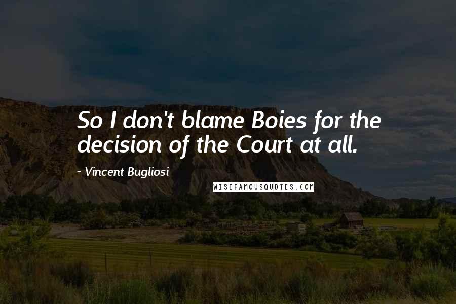 Vincent Bugliosi quotes: So I don't blame Boies for the decision of the Court at all.