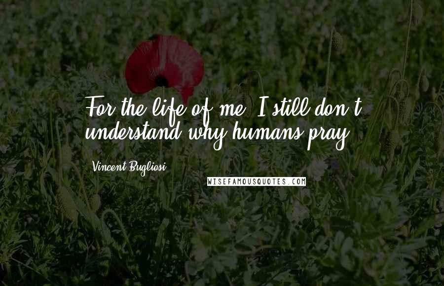 Vincent Bugliosi quotes: For the life of me, I still don't understand why humans pray.