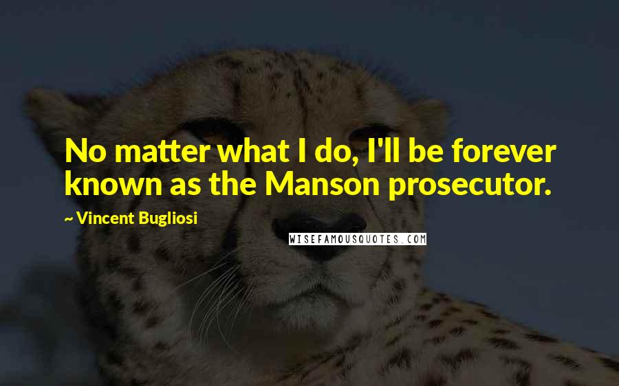 Vincent Bugliosi quotes: No matter what I do, I'll be forever known as the Manson prosecutor.