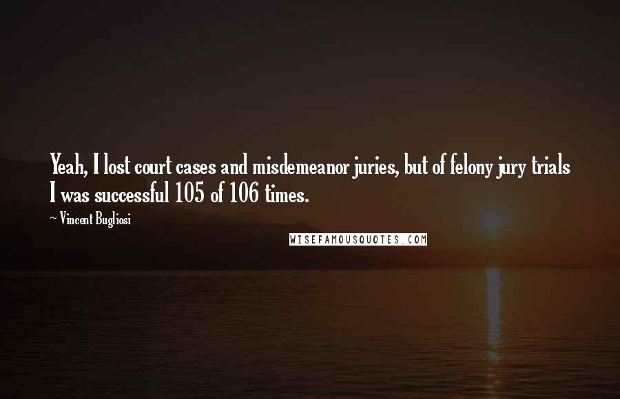 Vincent Bugliosi quotes: Yeah, I lost court cases and misdemeanor juries, but of felony jury trials I was successful 105 of 106 times.