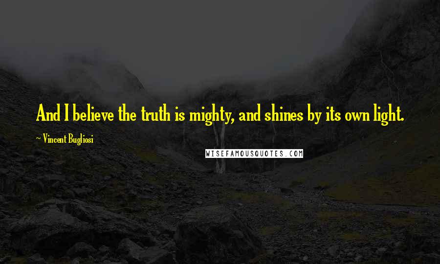 Vincent Bugliosi quotes: And I believe the truth is mighty, and shines by its own light.
