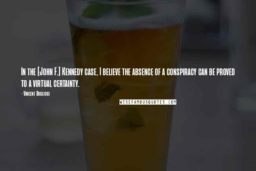 Vincent Bugliosi quotes: In the [John F.] Kennedy case, I believe the absence of a conspiracy can be proved to a virtual certainty.