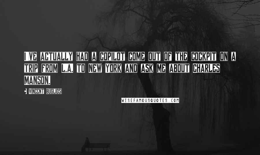 Vincent Bugliosi quotes: I've actually had a copilot come out of the cockpit on a trip from L.A. to New York and ask me about Charles Manson.
