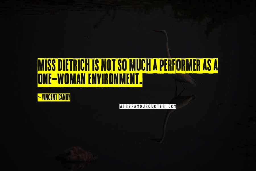 Vincent Canby quotes: Miss Dietrich is not so much a performer as a one-woman environment.